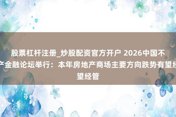股票杠杆注册_炒股配资官方开户 2026中国不动产金融论坛举行：本年房地产商场主要方向跌势有望经管