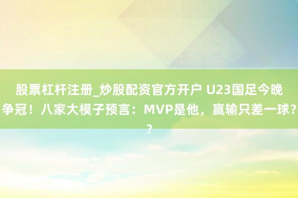 股票杠杆注册_炒股配资官方开户 U23国足今晚争冠！八家大模子预言：MVP是他，赢输只差一球？