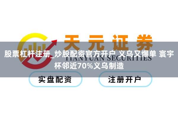 股票杠杆注册_炒股配资官方开户 义乌又爆单 寰宇杯邻近70%义乌制造