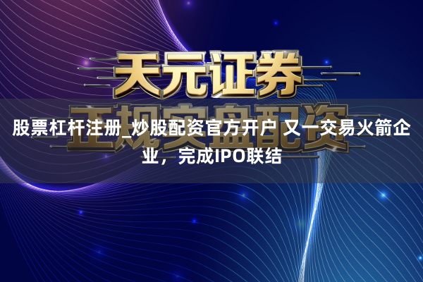 股票杠杆注册_炒股配资官方开户 又一交易火箭企业，完成IPO联结