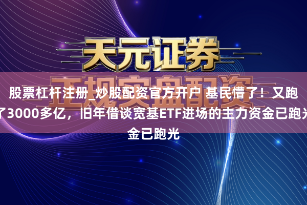 股票杠杆注册_炒股配资官方开户 基民懵了！又跑了3000多亿，旧年借谈宽基ETF进场的主力资金已跑光
