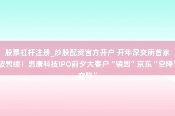 股票杠杆注册_炒股配资官方开户 开年深交所首家被暂缓！惠康科技IPO前夕大客户“销毁”京东“空降”