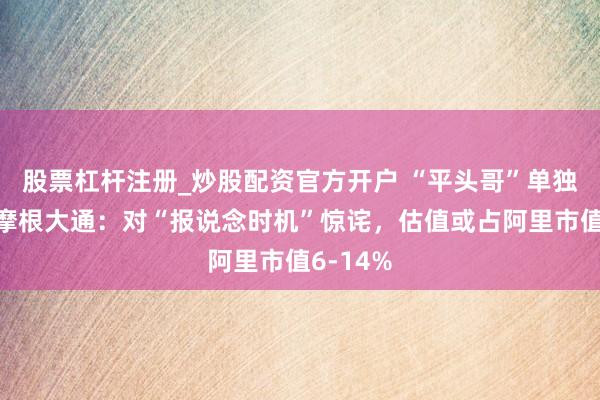 股票杠杆注册_炒股配资官方开户 “平头哥”单独上市？摩根大通：对“报说念时机”惊诧，估值或占阿里市值6-14%