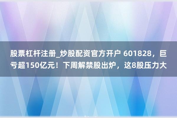 股票杠杆注册_炒股配资官方开户 601828，巨亏超150亿元！下周解禁股出炉，这8股压力大