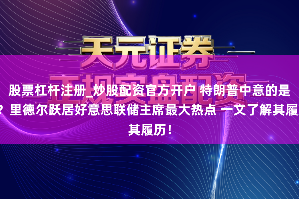 股票杠杆注册_炒股配资官方开户 特朗普中意的是他？里德尔跃居好意思联储主席最大热点 一文了解其履历！