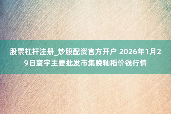 股票杠杆注册_炒股配资官方开户 2026年1月29日寰宇主要批发市集晚籼稻价钱行情