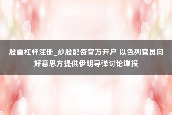 股票杠杆注册_炒股配资官方开户 以色列官员向好意思方提供伊朗导弹讨论谍报