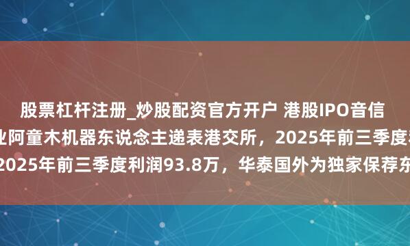 股票杠杆注册_炒股配资官方开户 港股IPO音信 | 高速机器东说念主企业阿童木机器东说念主递表港交所，2025年前三季度利润93.8万，华泰国外为独家保荐东说念主