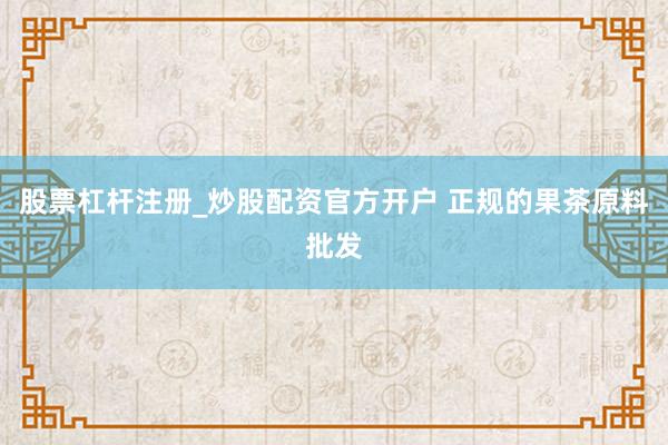 股票杠杆注册_炒股配资官方开户 正规的果茶原料批发
