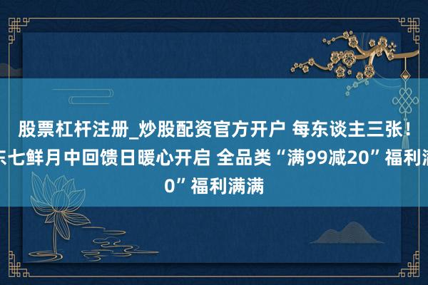 股票杠杆注册_炒股配资官方开户 每东谈主三张！京东七鲜月中回馈日暖心开启 全品类“满99减20”福利满满