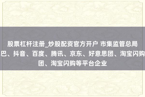 股票杠杆注册_炒股配资官方开户 市集监管总局约谈阿里巴巴、抖音、百度、腾讯、京东、好意思团、淘宝闪购等平台企业