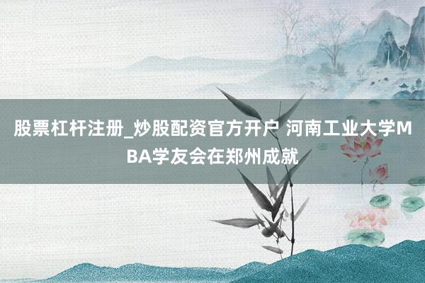 股票杠杆注册_炒股配资官方开户 河南工业大学MBA学友会在郑州成就