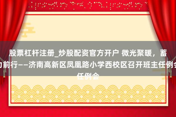 股票杠杆注册_炒股配资官方开户 微光聚暖，蓄力前行——济南高新区凤凰路小学西校区召开班主任例会