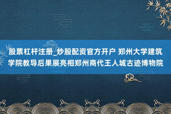 股票杠杆注册_炒股配资官方开户 郑州大学建筑学院教导后果展亮相郑州商代王人城古迹博物院