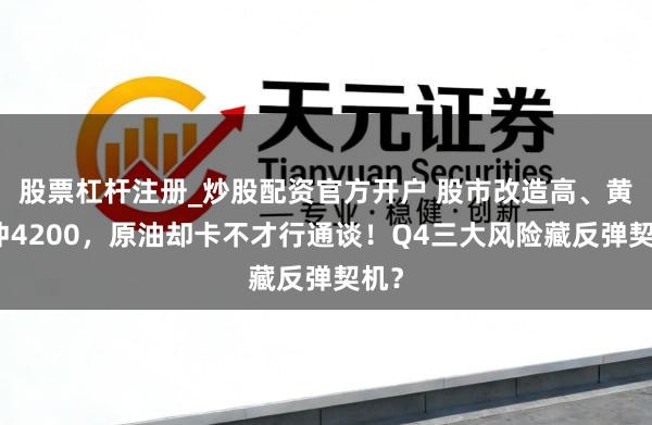 股票杠杆注册_炒股配资官方开户 股市改造高、黄金冲4200，原油却卡不才行通谈！Q4三大风险藏反弹契机？