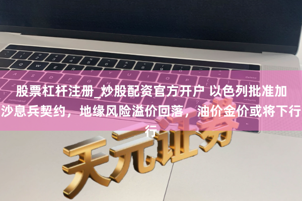 股票杠杆注册_炒股配资官方开户 以色列批准加沙息兵契约，地缘风险溢价回落，油价金价或将下行