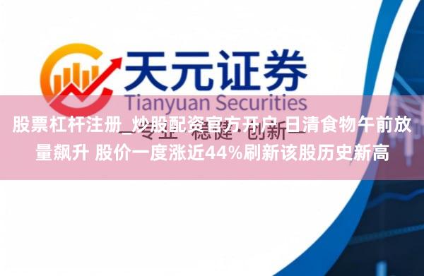 股票杠杆注册_炒股配资官方开户 日清食物午前放量飙升 股价一度涨近44%刷新该股历史新高