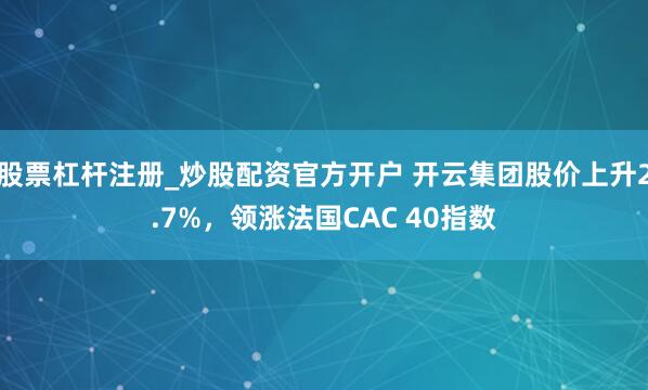 股票杠杆注册_炒股配资官方开户 开云集团股价上升2.7%，领涨法国CAC 40指数